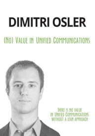 Title: (No) Value in Unified Communications: There is no value in Unified Communications without a lean approach, Author: Dimitri Osler