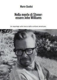 Title: Nella mente di Stoner: essere John Williams: Un reportage sulle tracce dello scrittore americano, Author: AA.VV. (a cura di Mario Giudici)