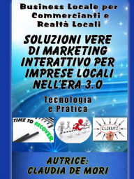 Title: Soluzioni Vere di Marketing Interattivo per Imprese Locali nell'era 3.o: Business Locale per Commercianti e altre Attività Locali-Passi dei Cambiamenti Necessari da effettuare per restare sul Mercato, Author: claudia de mori