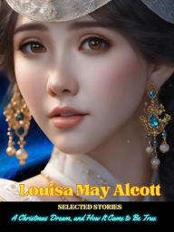 Title: Louisa May Alcott - Selected Stories: A Christmas Dream, and How It Came to Be True, Author: Louisa May Alcott