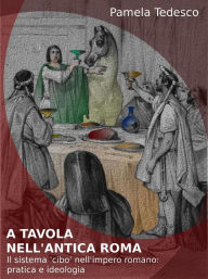 Title: A tavola nell'antica Roma: Il sistema 'cibo' nell'impero romano: pratica e ideologia, Author: Pamela Tedesco