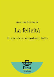 Title: La felicità: Risplendere, nonostante tutto, Author: Arianna Fermani