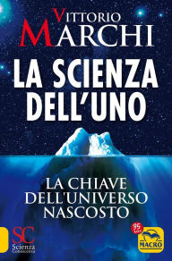 Title: La Scienza dell'Uno: La chiave dell'Universo nascosto, Author: Vittorio Marchi