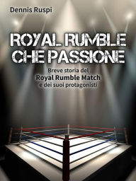 Title: Royal Rumble che passione: Breve storia del Royal Rumble Match e dei suoi protagonisti, Author: Dennis Ruspi