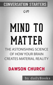 Title: Mind to Matter: The Astonishing Science of How Your Brain Creates Material Reality??????? by Dawson Church ??????? Conversation Starters, Author: dailyBooks