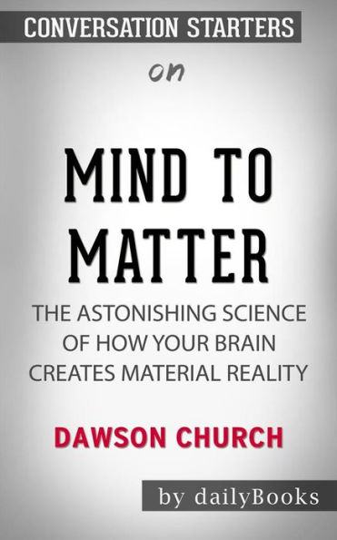 Mind to Matter: The Astonishing Science of How Your Brain Creates Material Reality??????? by Dawson Church ??????? Conversation Starters