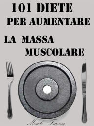 Title: 101 Diete per Aumentare la Massa Muscolare, Author: Muscle Trainer