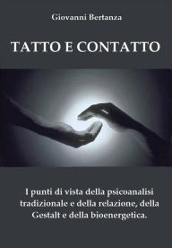 Title: Tatto e Contatto: I punti di vista della psicoanalisi tradizionale e della relazione, della Gestalt e della bioenergetica., Author: Giovanni Bertanza