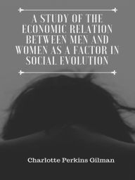 Title: A Study of the Economic Relation Between Men and Women as a Factor in Social Evolution, Author: Charlotte Perkins Gilman