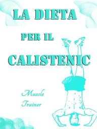 Title: La Dieta per il Calistenic, Author: Muscle Trainer