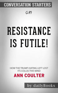 Title: Resistance Is Futile!: How the Trump-Hating Left Lost Its Collective Mind??????? by Ann Coulter???????  Conversation Starters, Author: dailyBooks