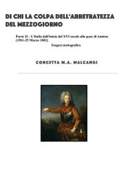 Title: Di chi la colpa dell'arretratezza del Mezzogiorno II parte: L'ITALIA DALL'INIZIO DEL XVI SECOLO ALLA PACE DI AMIENS (1501-25 MARZO 1802), Author: Concetta M.A. Malcangi