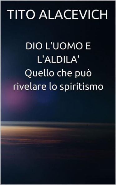 Dio, l'uomo e l'aldilà - Quello che può rivelare lo spiritismo