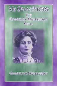 Title: MY OWN STORY - The Emmeline Pankhurst Story, Author: Emmeline Pankhurst