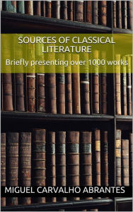 Title: Sources of Classical Literature: Briefly presenting over 1000 works, Author: Miguel Carvalho Abrantes