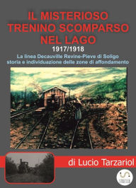 Title: Il misterioso trenino scomparso nel lago: La linea Decauville Revine-Pieve di Soligo, Author: Lucio Giuseppe Tarzariol