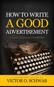 Title: How To Write A Good Advertisement: A Short Course in Copywriting, Author: Victor O. Schwab