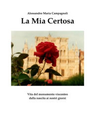 Title: La Mia Certosa: Vita del Monumento Visconteo dalla nascita ai nostri giorni, Author: Alessandro Maria Campagnoli