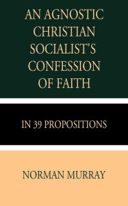 Title: An Agnostic Christian Socialist's Confession of Faith in 39 Propositions, Author: Norman Murray