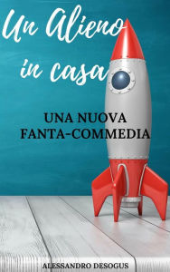 Title: Un Alieno in casa: Una nuova fanta-commedia, Author: Alessandro Desogus