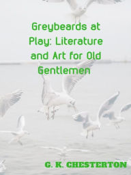 Title: Greybeards at Play Literature and Art for Old Gentlemen, Author: G. K. Chesterton