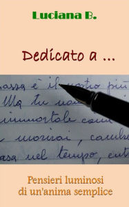 Title: Dedicato a ...: Pensieri luminosi di un'anima semplice, Author: Luciana B.