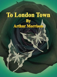 Title: To London Town, Author: Arthur Morrison