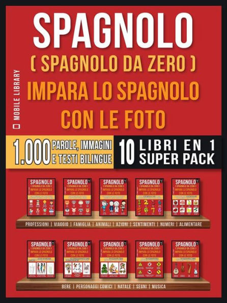 Spagnolo ( Spagnolo da zero ) Impara lo spagnolo con le foto (Super Pack 10 libri in 1): 1.000 parole, 1.000 immagini, 1.000 testi bilingue (10 libri in 1 per risparmiare denaro e imparare lo spagnolo più velocemente)