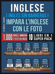 Title: Inglese ( Ingles Sin Barreras ) Impara L'Inglese Con Le Foto (Super Pack 10 libri in 1): 1.000 parole, 1.000 immagini, 1.000 testi bilingue (10 libri in 1 per risparmiare denaro e imparare l'inglese più velocemente), Author: Mobile Library