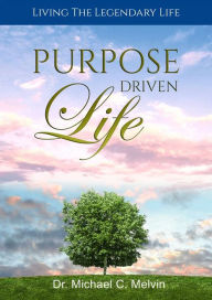 Title: Purpose Driven Life: Living The Legendary Life, Author: Dr. Michael C. Melvin