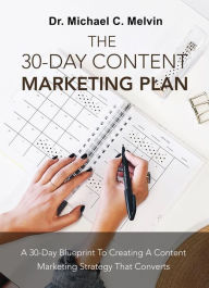 Title: The 30 Day Content Marketing Plan: A 30 Day Blueprint To Creating A Content Marketing Strategy That Converts, Author: Dr. Michael C. Melvin