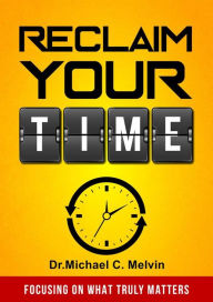 Title: Reclaim Your Time: Focusing On What Truly Matters, Author: Dr. Michael C. Melvin