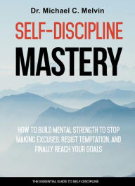 Title: Self-Discipline Mastery: How To Build Mental Strength To Stop Making Excuses, Resist Temptation And Finally Reach Your Goals, Author: Dr. Michael C. Melvin