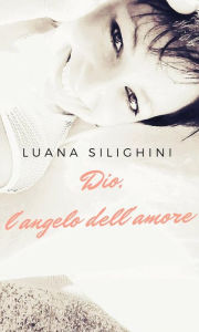 Title: Dio, l'angelo dell'amore, Author: Luana Silighini