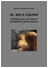 Title: Io, Noi e l'Altro: Indagine per una nuova prospettiva dell'inconscio, Author: Davide Domenico Cinetti