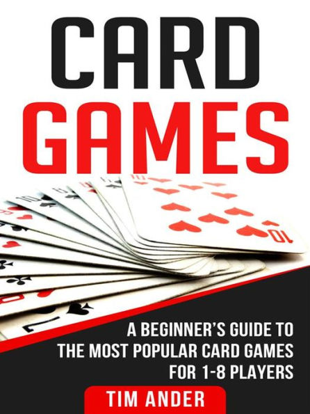 Card Games: A Beginner's Guide to The Most Popular Card Games for 1-8 Players