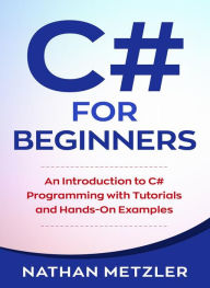Title: C# For Beginners: An Introduction to C# Programming with Tutorials and Hands-On Examples, Author: Nathan Metzler