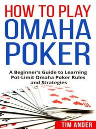 Title: How To Play Omaha Poker: A Beginner's Guide to Learning Pot-Limit Omaha Poker Rules and Strategies, Author: Tim Ander