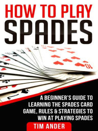 Title: How to Play Spades: A Beginner's Guide to Learning the Spades Card Game, Rules, & Strategies to Win at Playing Spades, Author: Tim Ander