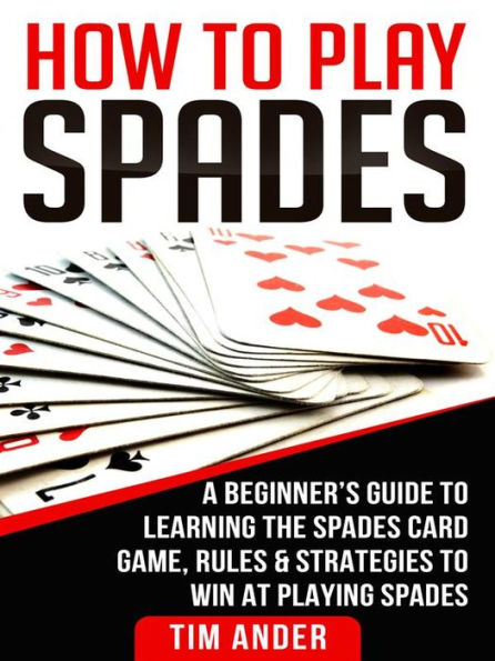 How to Play Spades: A Beginner's Guide to Learning the Spades Card Game, Rules, & Strategies to Win at Playing Spades