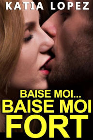 Title: Baise Moi Fort: Histoire de SEXE, Hard, Nouvelle Érotique, Author: Katia Lopez