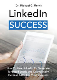 Title: Linkedin Success: How To Use Linkedin To Generate Targeted Leads And Dramatically Increase Sales For Your Business, Author: Dr. Michael C. Melvin