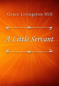 Title: A Little Servant, Author: Grace Livingston Hill