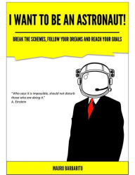 Title: I want to be an astronaut: Break the schemes, follow your dreams and reach your goals, Author: Mauro Barbarito