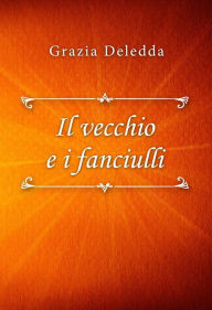 Title: Il vecchio e i fanciulli, Author: Grazia Deledda