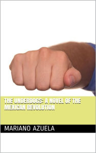 Title: The Underdogs: A Novel of the Mexican Revolution, Author: Mariano Azuela