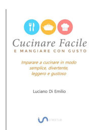 Title: Cucinare facile e mangiare con gusto: Come cucinare in modo semplice, leggero e gustoso, Author: Luciano Di Emilio