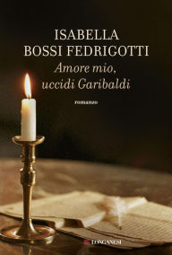 Title: Amore mio uccidi Garibaldi, Author: Isabella Bossi Fedrigotti