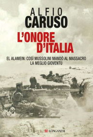 Title: L'onore d'Italia: El Alamein: così Mussolini mandò al massacro la meglio gioventù, Author: Alfio Caruso