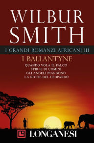 Title: I grandi romanzi africani III Ballantyne: Quando vola il falco - Stirpe di uomini - Gli angeli piangono - La notte del leopardo, Author: Wilbur Smith